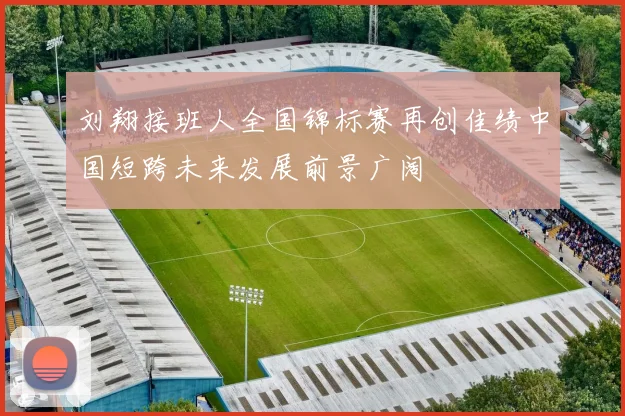 刘翔接班人全国锦标赛再创佳绩中国短跨未来发展前景广阔