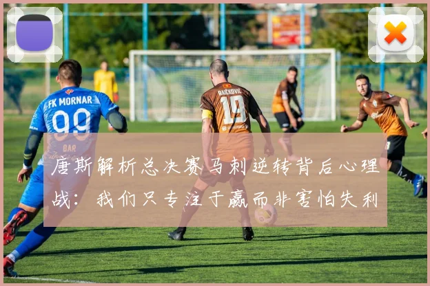 唐斯解析总决赛马刺逆转背后心理战：我们只专注于赢而非害怕失利