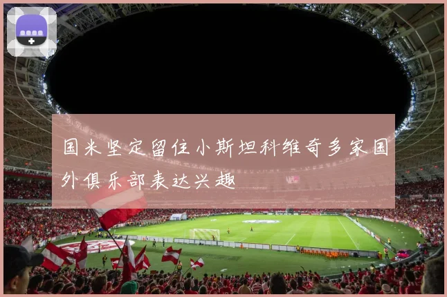 国米坚定留住小斯坦科维奇多家国外俱乐部表达兴趣