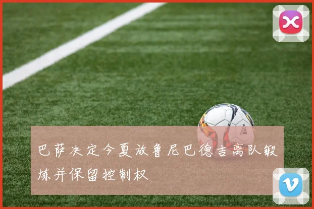 巴萨决定今夏放鲁尼巴德吉离队锻炼并保留控制权