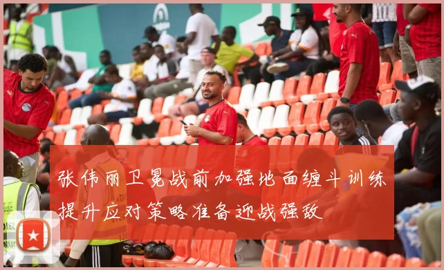 张伟丽卫冕战前加强地面缠斗训练提升应对策略准备迎战强敌