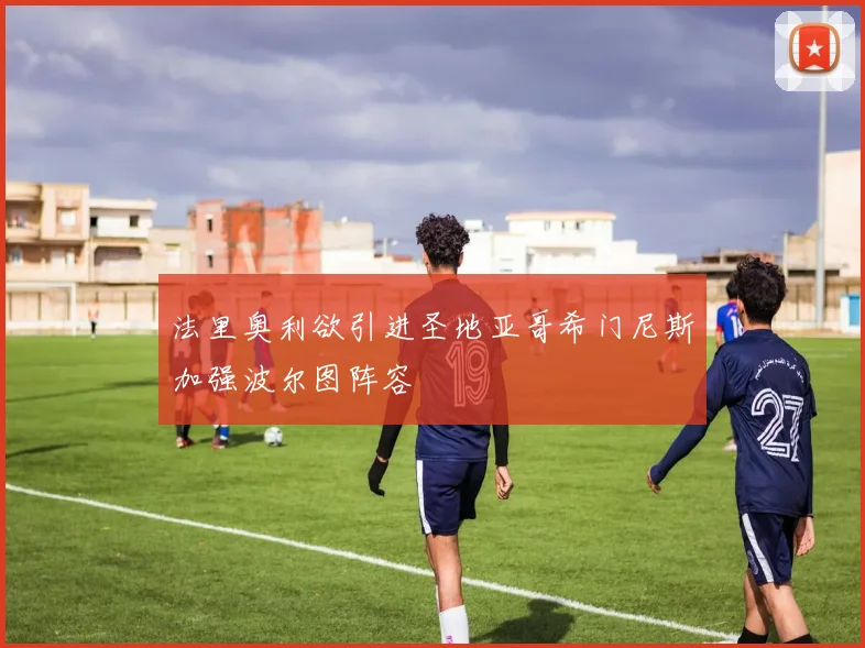 法里奥利欲引进圣地亚哥希门尼斯加强波尔图阵容