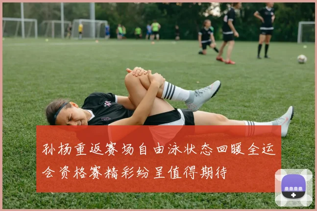 孙杨重返赛场自由泳状态回暖全运会资格赛精彩纷呈值得期待